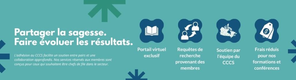 Partager la sagesse. Faire évoluer les résultats. L'adhésion au CCCS facilite un soutien entre pairs et une collaboration approfondis. Nos services réservés aux membres sont conçus pour ceux qui souhaitent être chefs de file dans le secteur. - Portail virtuel exclusif; - Requêtes de recherche provenant des membres; - Soutien par l'équipe du CCCS; - Frais réduis pour nos formations et conférences.