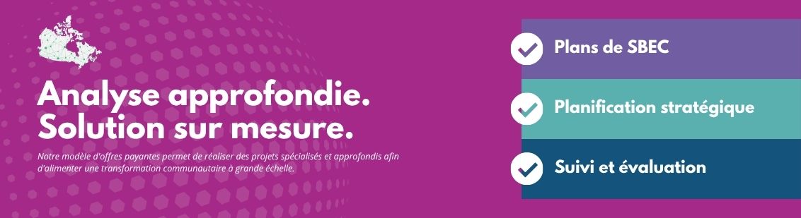Analyse approfondie. Solution sur mesure. Notre modèle d'offres payantes permet de réaliser des projets spécialisés et approfondis afin d'alimenter une transformation communautaire à grande échelle. - Plans de SBEC - Planification stratégique - Suivi et évaluation.