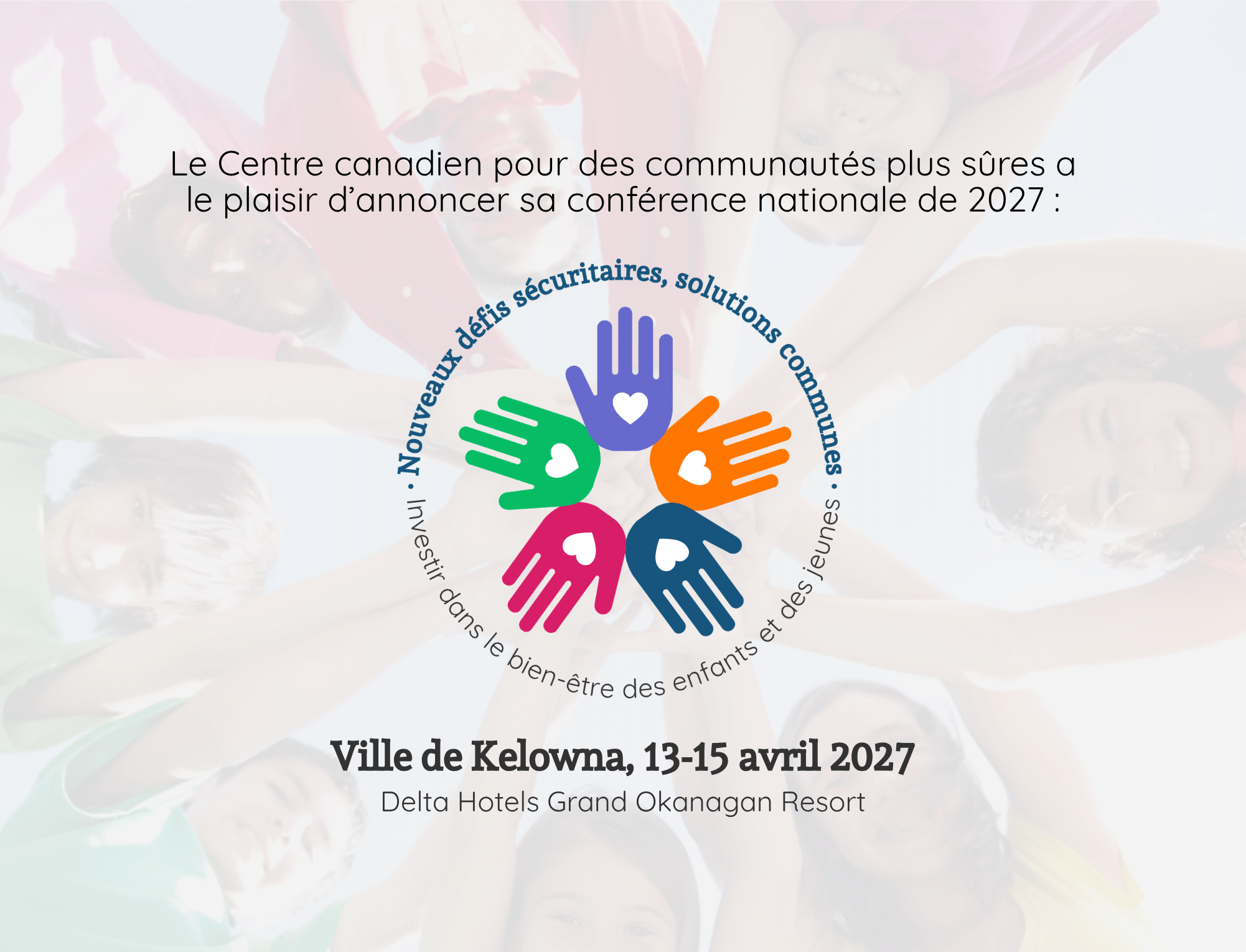 Le Centre canadien pour des communautés plus sûres a le plaisir d'annoncer sa conférence nationale de 2027: Nouveaux défis sécuritaires, solutions communes: Investir dans le bien-être des enfants et des jeunes. Ville de Kelowna, 13-15 avril 2027. Delta Hotels Grand Okanagan Resort.